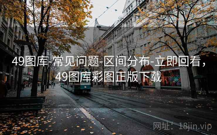 49图库-常见问题-区间分布-立即回看，49图库彩图正版下载