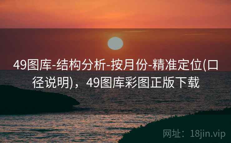 49图库-结构分析-按月份-精准定位(口径说明),49图库彩图正版下载 49图库-结构分析-按月份-精准定位(口径说明),49图库彩图正版下载